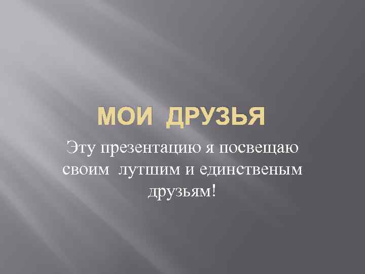 МОИ ДРУЗЬЯ Эту презентацию я посвещаю своим лутшим и единственым друзьям! 