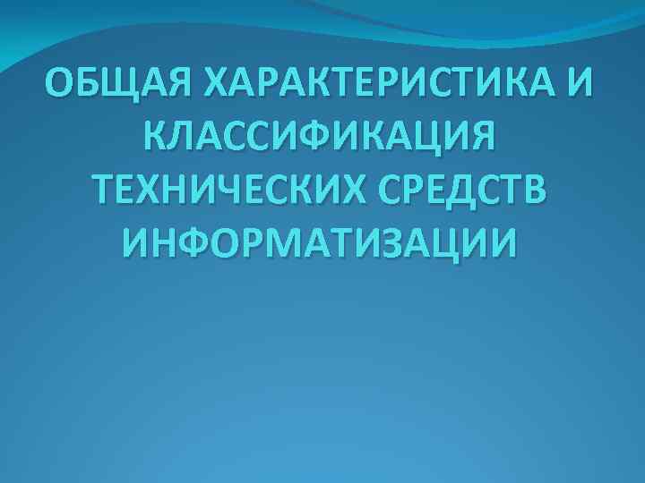 ОБЩАЯ ХАРАКТЕРИСТИКА И КЛАССИФИКАЦИЯ ТЕХНИЧЕСКИХ СРЕДСТВ ИНФОРМАТИЗАЦИИ 