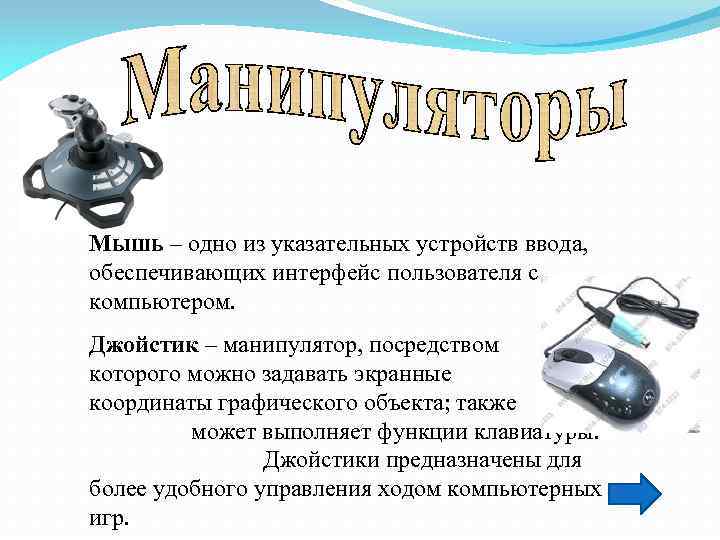 Мышь – одно из указательных устройств ввода, обеспечивающих интерфейс пользователя с компьютером. Джойстик –