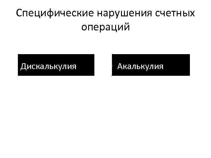 Специфические нарушения счетных операций • Дискалькулия • Акалькулия 