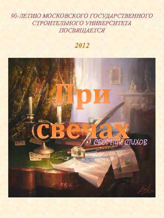 90 -ЛЕТИЮ МОСКОВСКОГО ГОСУДАРСТВЕННОГО СТРОИТЕЛЬНОГО УНИВЕРСИТЕТА ПОСВЯЩАЕТСЯ 2012 При свечах • СБОРНИК СТИХОВ 