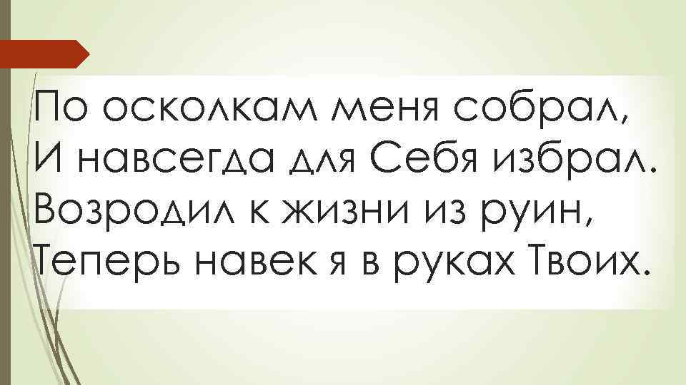 По осколкам меня собрал, И навсегда для Себя избрал. Возродил к жизни из руин,