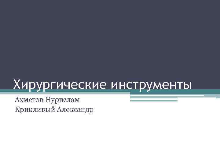 Хирургические инструменты Ахметов Нурислам Крикливый Александр 