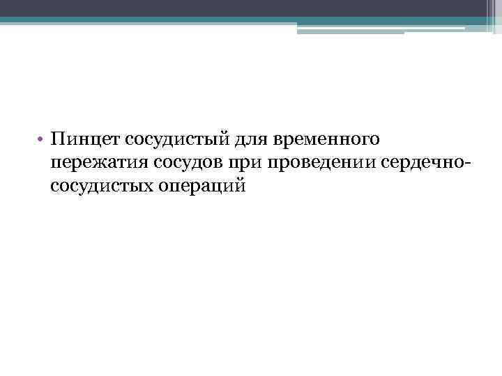  • Пинцет сосудистый для временного пережатия сосудов при проведении сердечнососудистых операций 