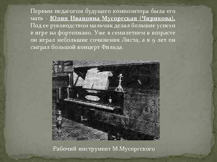 Первым педагогом будущего композитора была его мать - Юлия Ивановна Мусоргская (Чирикова). Под ее