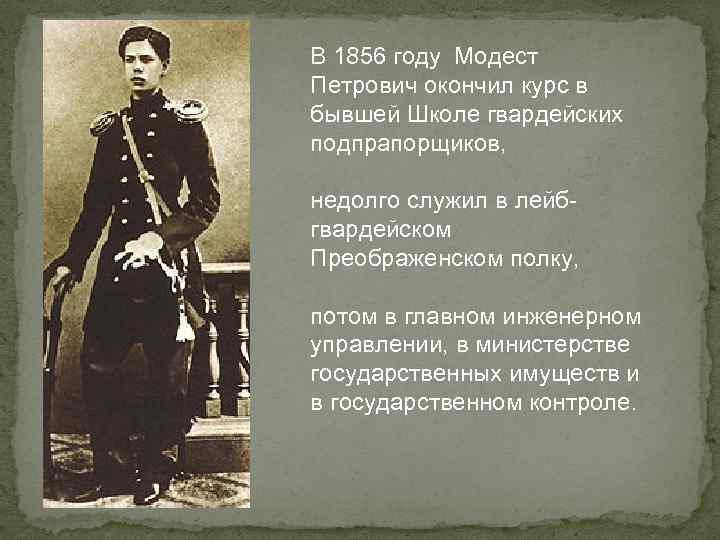 В 1856 году Модест Петрович окончил курс в бывшей Школе гвардейских подпрапорщиков, недолго служил