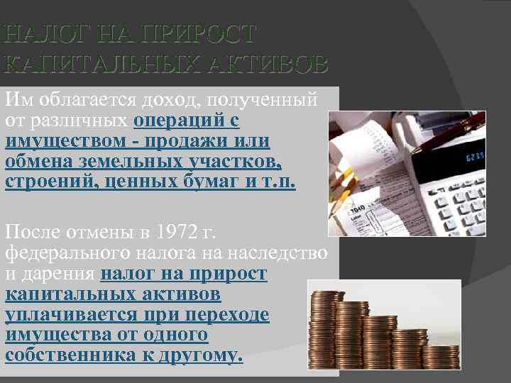 НАЛОГ НА ПРИРОСТ КАПИТАЛЬНЫХ АКТИВОВ Им облагается доход, полученный от различных операций с имуществом
