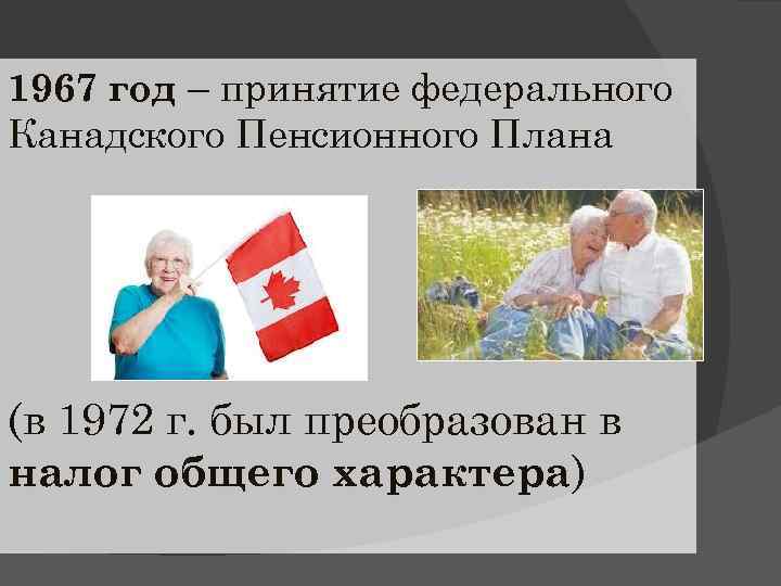1967 год – принятие федерального Канадского Пенсионного Плана (в 1972 г. был преобразован в