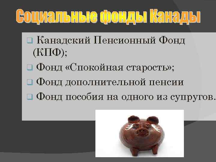 q Канадский Пенсионный Фонд (КПФ); q Фонд «Спокойная старость» ; q Фонд дополнительной пенсии