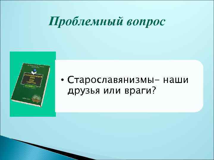 Проблемный вопрос • Старославянизмы- наши друзья или враги? 