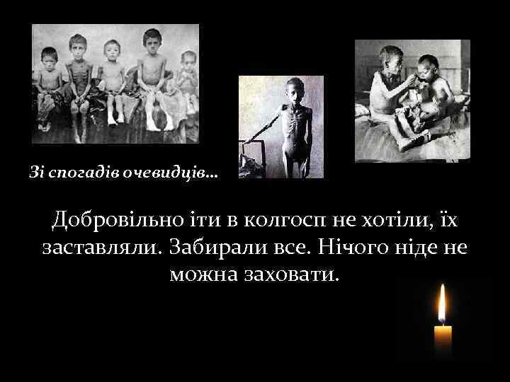 Зі спогадів очевидців… Добровільно іти в колгосп не хотіли, їх заставляли. Забирали все. Нічого