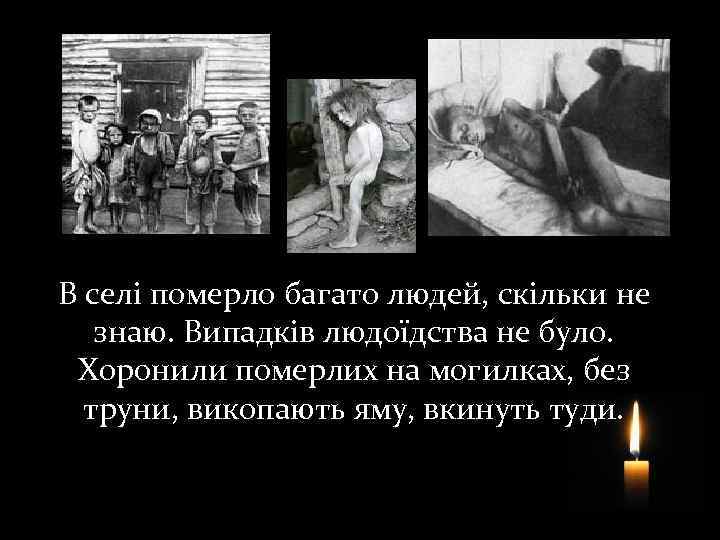 В селі померло багато людей, скільки не знаю. Випадків людоїдства не було. Хоронили померлих