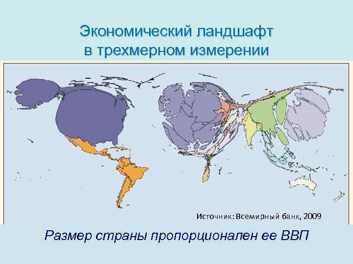 Экономический ландшафт в трехмерном измерении Источник: Всемирный банк, 2009 Размер страны пропорционален ее ВВП