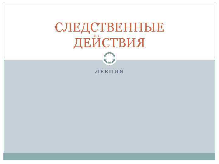 СЛЕДСТВЕННЫЕ ДЕЙСТВИЯ ЛЕКЦИЯ 