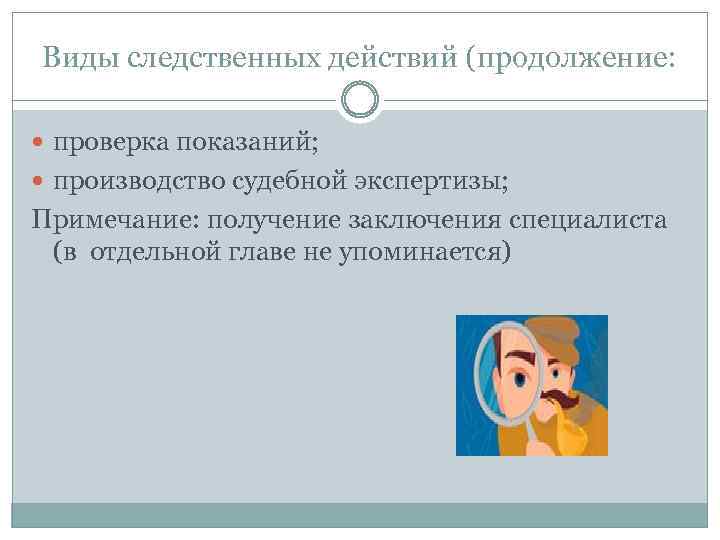 Виды следственных действий (продолжение: проверка показаний; производство судебной экспертизы; Примечание: получение заключения специалиста (в