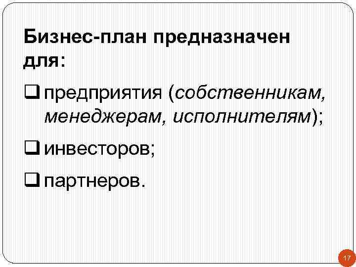 Бизнес-план предназначен для: q предприятия (собственникам, менеджерам, исполнителям); q инвесторов; q партнеров. 17 