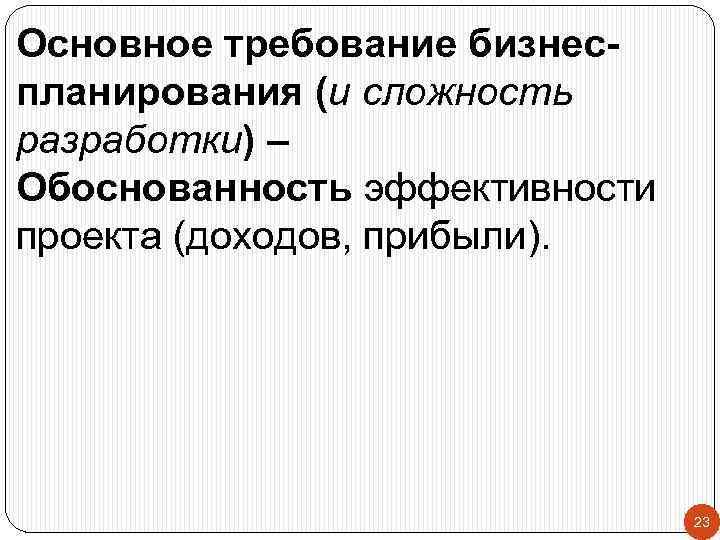 Основное требование бизнеспланирования (и сложность разработки) – Обоснованность эффективности проекта (доходов, прибыли). 23 