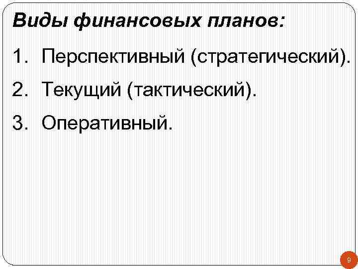 Виды финансовых планов: 1. Перспективный (стратегический). 2. Текущий (тактический). 3. Оперативный. 9 