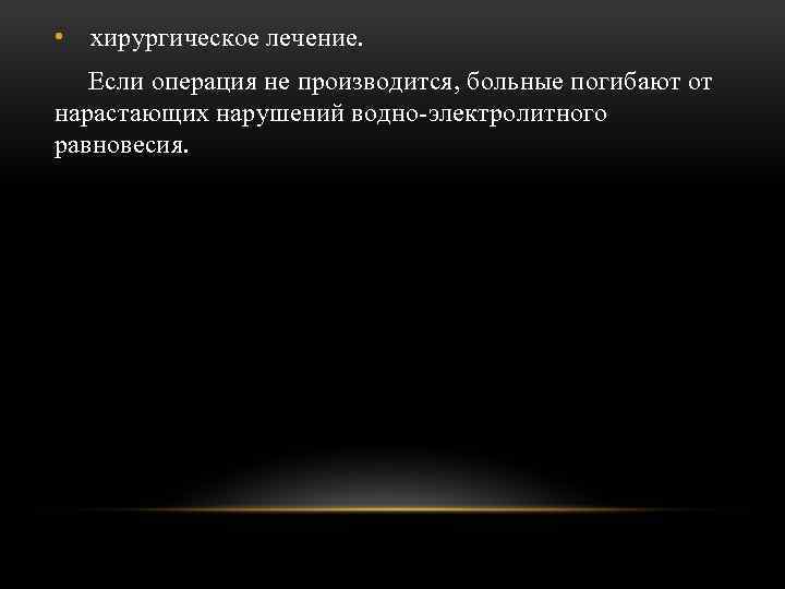  • хирургическое лечение. Если операция не производится, больные погибают от нарастающих нарушений водно-электролитного