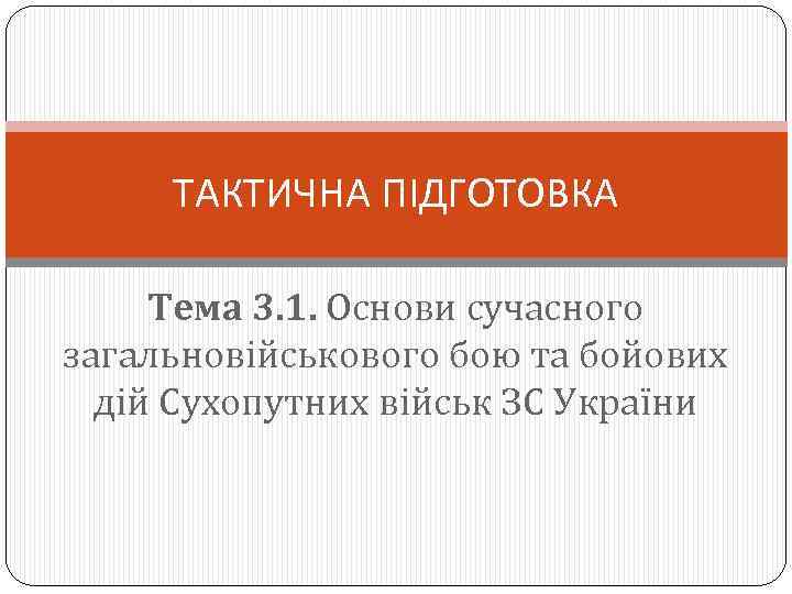 ТАКТИЧНА ПІДГОТОВКА Тема 3. 1. Основи сучасного загальновійськового бою та бойових дій Сухопутних військ