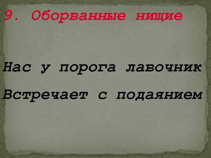 9. Оборванные нищие Нас у порога лавочник Встречает с подаянием 