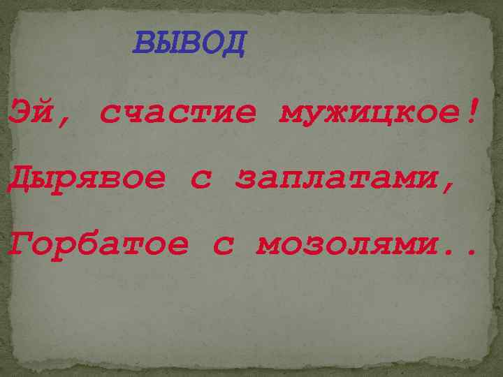 ВЫВОД Эй, счастие мужицкое! Дырявое с заплатами, Горбатое с мозолями. . 