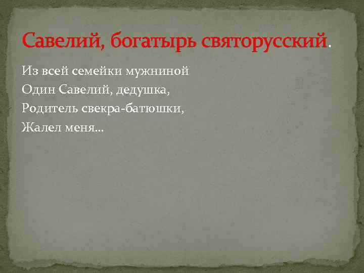 Савелий, богатырь святорусский. Из всей семейки мужниной Один Савелий, дедушка, Родитель свекра-батюшки, Жалел меня…