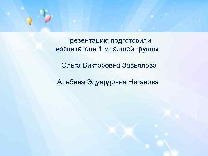 Презентацию подготовили воспитатели 1 младшей группы: Ольга Викторовна Завьялова Альбина Эдуардовна Неганова 