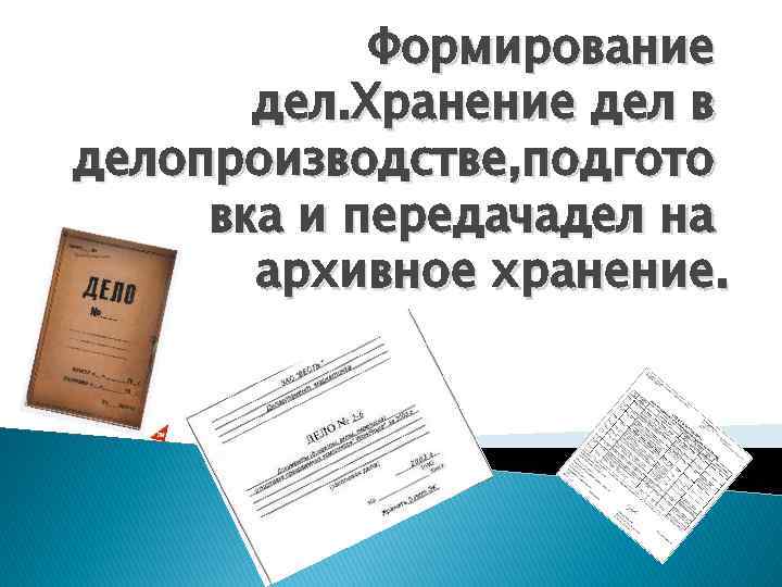 Формирование дел. Хранение дел в делопроизводстве, подгото вка и передачадел на архивное хранение. 