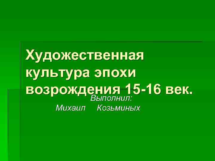 Художественная культура эпохи возрождения 15 -16 век. Выполнил: Михаил Козьминых 