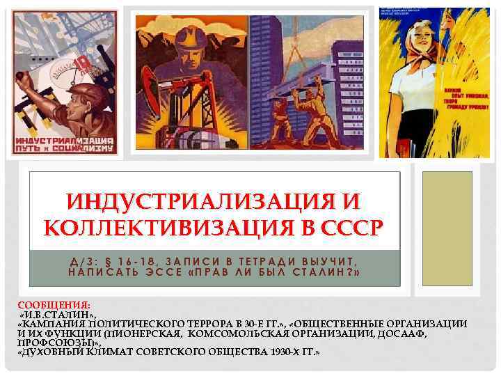 ИНДУСТРИАЛИЗАЦИЯ И КОЛЛЕКТИВИЗАЦИЯ В СССР Д/З: § 16 -18, ЗАПИСИ В ТЕТРАДИ ВЫУЧИТ, НАПИСАТЬ