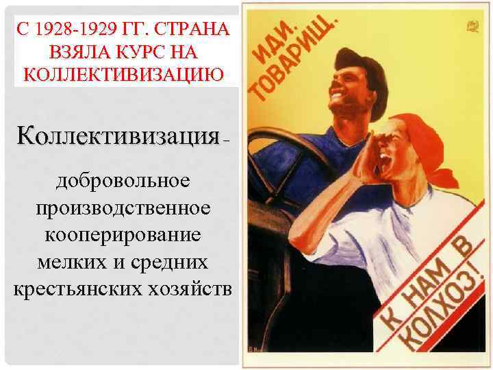 С 1928 -1929 ГГ. СТРАНА ВЗЯЛА КУРС НА КОЛЛЕКТИВИЗАЦИЮ Коллективизация – добровольное производственное кооперирование