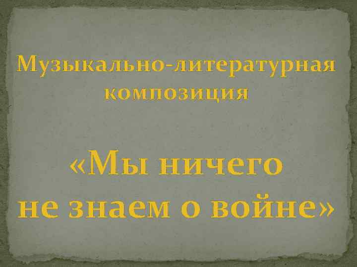 Музыкально-литературная композиция «Мы ничего не знаем о войне» 