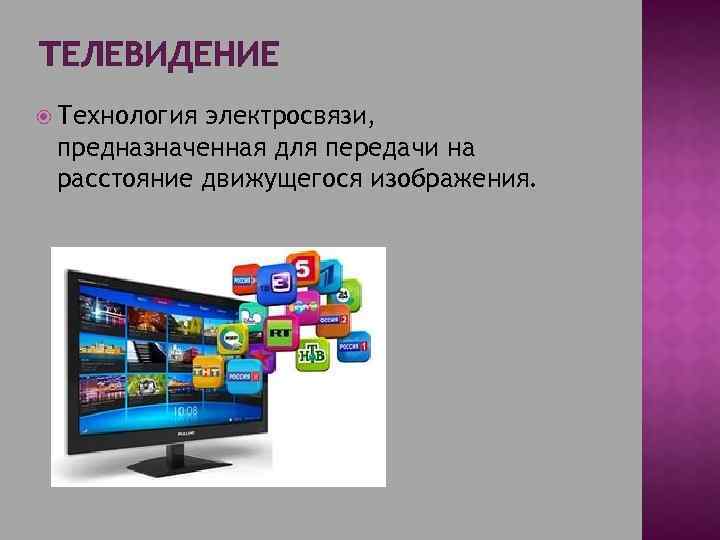 ТЕЛЕВИДЕНИЕ Технология электросвязи, предназначенная для передачи на расстояние движущегося изображения. 