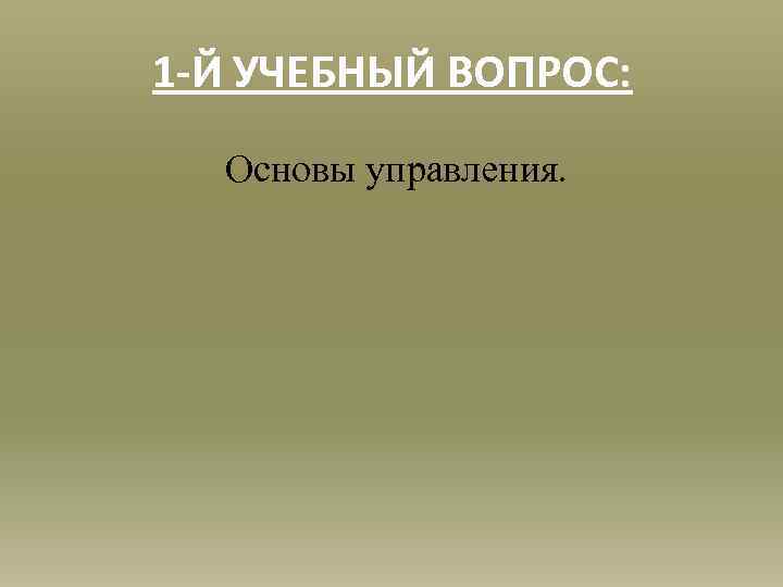 1 -Й УЧЕБНЫЙ ВОПРОС: Основы управления. 