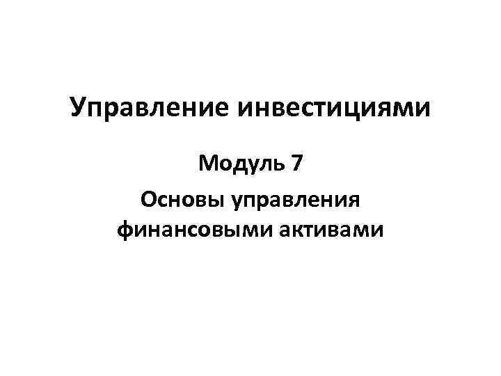 Управление инвестициями Модуль 7 Основы управления финансовыми активами 