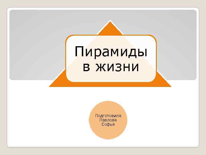 Пирамиды в жизни Подготовила Павлова Софья 