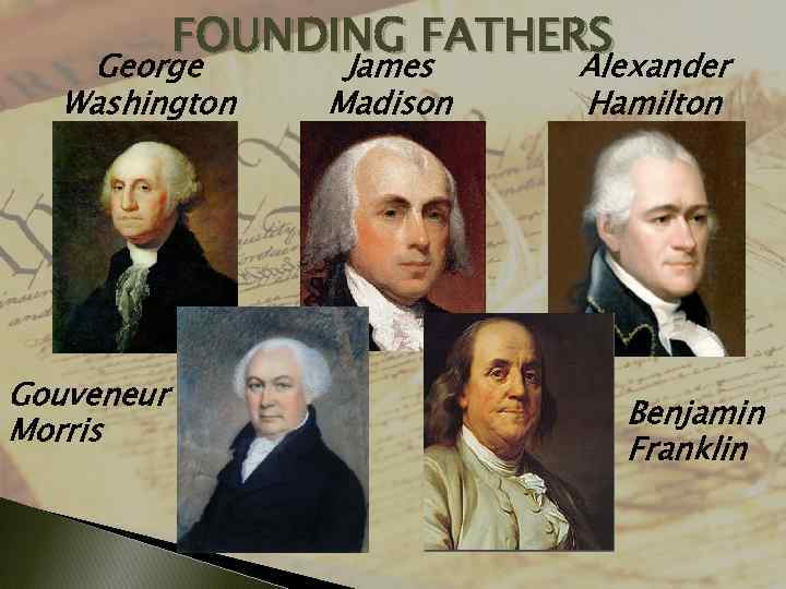 FOUNDING FATHERS George Washington Gouveneur Morris James Madison Alexander Hamilton Benjamin Franklin 