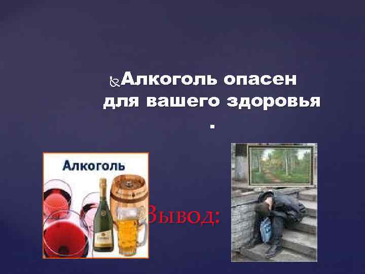 Алкоголь опасен для вашего здоровья. Вывод: 
