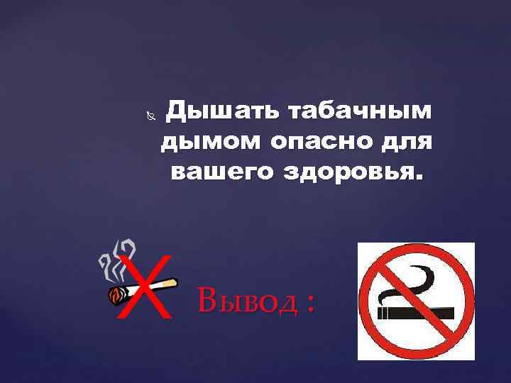  Дышать табачным дымом опасно для вашего здоровья. Вывод : 