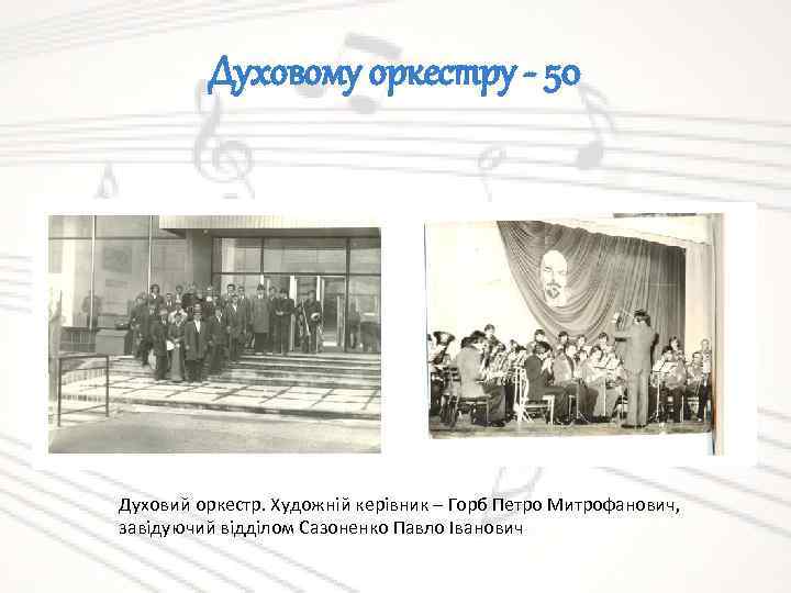 Духовому оркестру - 50 Духовий оркестр. Художній керівник – Горб Петро Митрофанович, завідуючий відділом