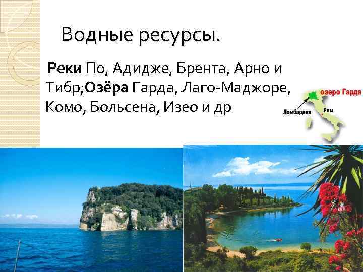 Водные ресурсы. Реки По, Адидже, Брента, Арно и Тибр; Озёра Гарда, Лаго-Маджоре, Комо, Больсена,