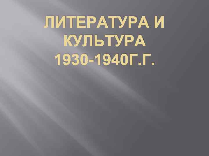 ЛИТЕРАТУРА И КУЛЬТУРА 1930 -1940 Г. Г. 