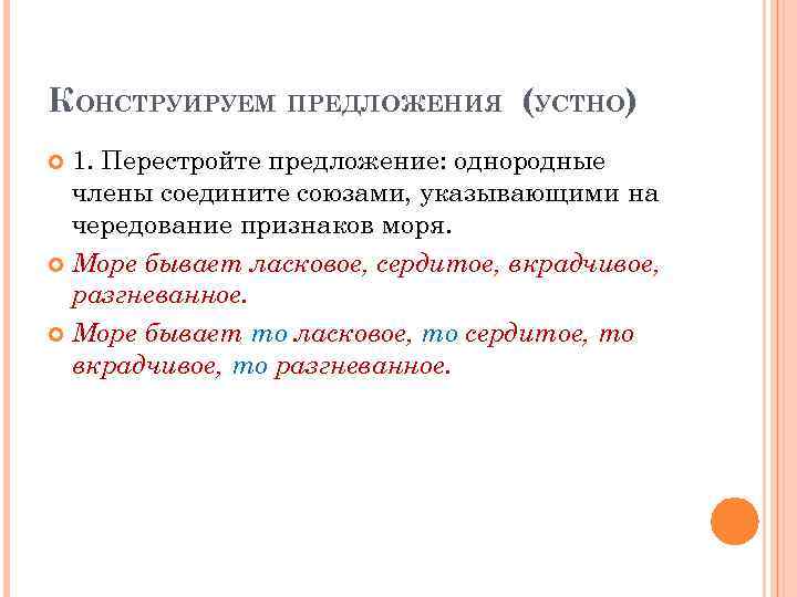 КОНСТРУИРУЕМ ПРЕДЛОЖЕНИЯ (УСТНО) 1. Перестройте предложение: однородные члены соедините союзами, указывающими на чередование признаков