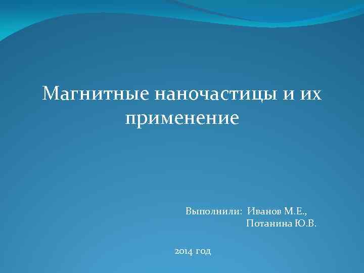 Магнитные наночастицы и их применение Выполнили: Иванов М. Е. , Потанина Ю. В. 2014