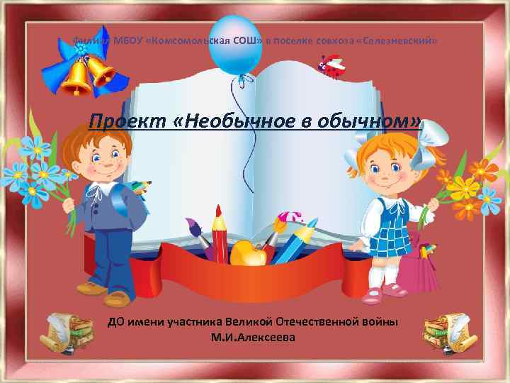 Филиал МБОУ «Комсомольская СОШ» в поселке совхоза «Селезневский» Проект «Необычное в обычном» ДО имени