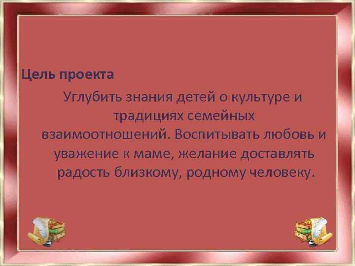 Цель проекта Углубить знания детей о культуре и традициях семейных взаимоотношений. Воспитывать любовь и