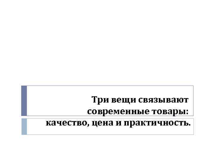 Три вещи связывают современные товары: качество, цена и практичность. 