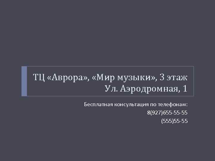 ТЦ «Аврора» , «Мир музыки» , 3 этаж Ул. Аэродромная, 1 Бесплатная консультация по