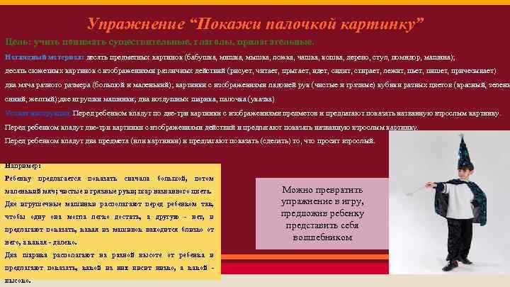 Упражнение “Покажи палочкой картинку” Цель: учить понимать существительные, глаголы, прилагательные. Наглядный материал: десять предметных